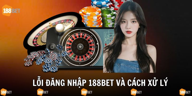 Lỗi login tài khoản 188bet và cách xử lý cụ thể